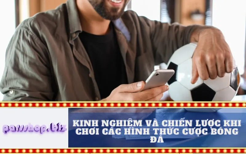 Kinh nghiệm và chiến lược khi chơi các hình thức cược bóng đá