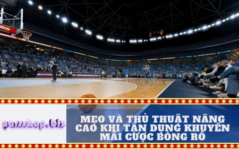 Mẹo và Thủ Thuật Nâng Cao Khi Tận Dụng Khuyến Mãi Cược Bóng Rổ