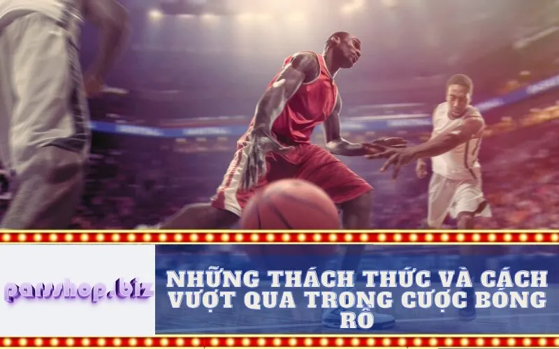 Những Thách Thức và Cách Vượt Qua Trong Cược Bóng Rổ