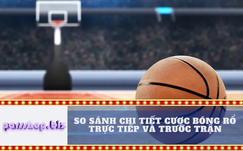 So sánh chi tiết cược bóng rổ trực tiếp và trước trận