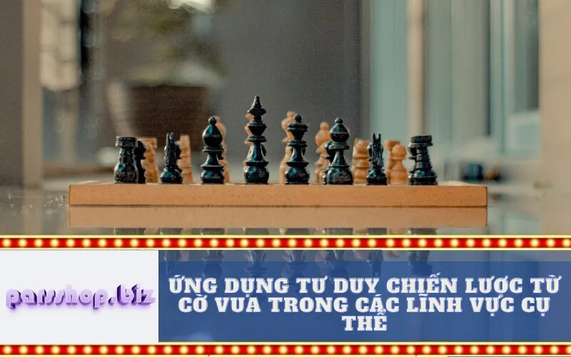 Ứng Dụng Tư duy Chiến Lược từ Cờ Vua trong Các Lĩnh Vực Cụ Thể