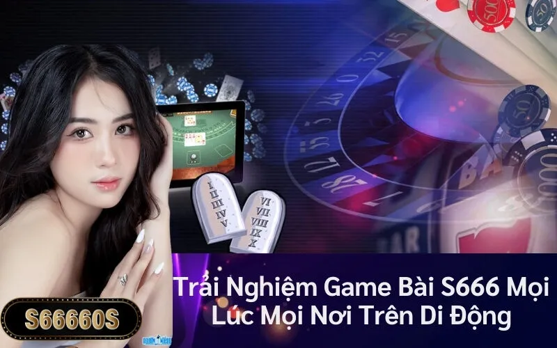 Trải Nghiệm Game Bài S666 Mọi Lúc Mọi Nơi Trên Di Động