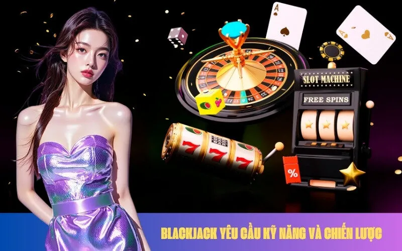 Blackjack yêu cầu kỹ năng và chiến lược